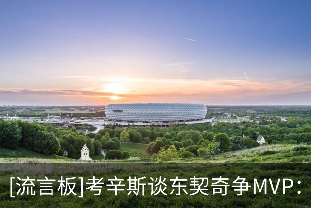 [流言板]考辛斯谈东契奇争MVP：别再拿防守说事，约基奇和纳什是例子